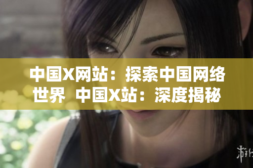 中国X网站：探索中国网络世界  中国X站：深度揭秘中国网络技术