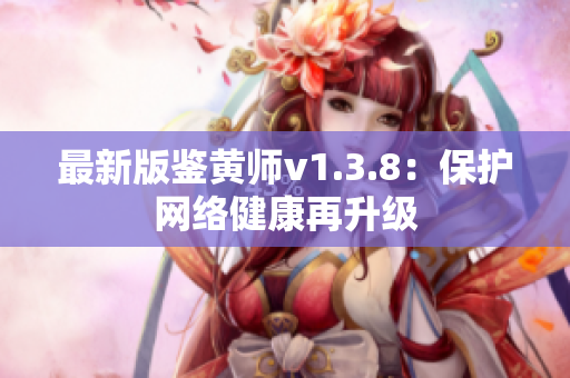 最新版鉴黄师v1.3.8：保护网络健康再升级