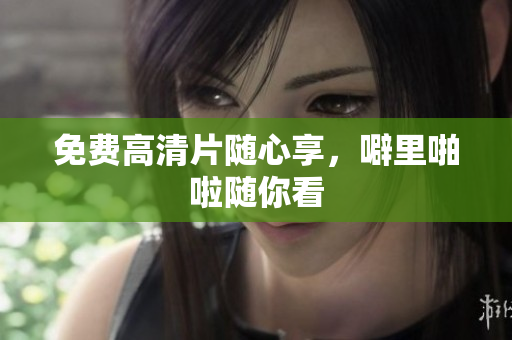免费高清片随心享，噼里啪啦随你看