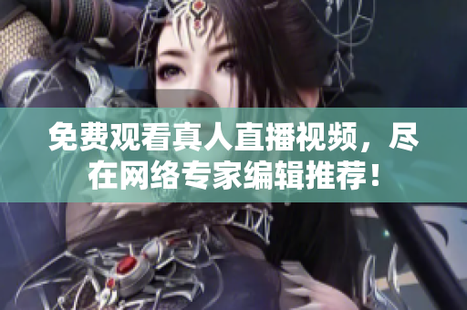 免费观看真人直播视频，尽在网络专家编辑推荐！