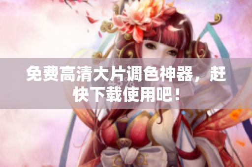 免费高清大片调色神器，赶快下载使用吧！