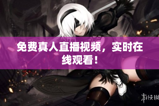 免费真人直播视频，实时在线观看！