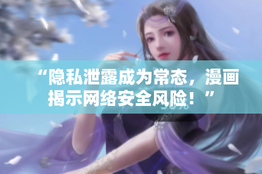 “隐私泄露成为常态，漫画揭示网络安全风险！”