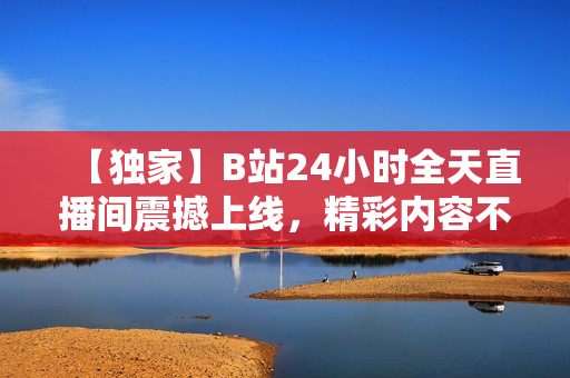 【独家】B站24小时全天直播间震撼上线，精彩内容不容错过！
