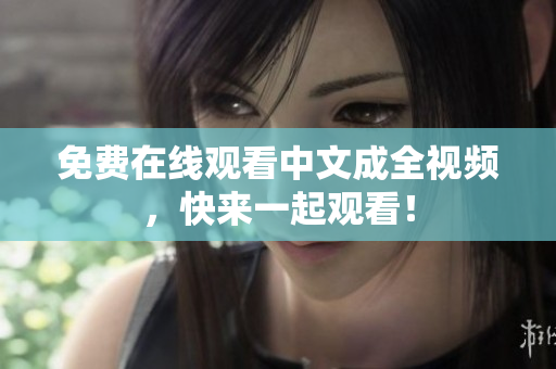 免费在线观看中文成全视频，快来一起观看！