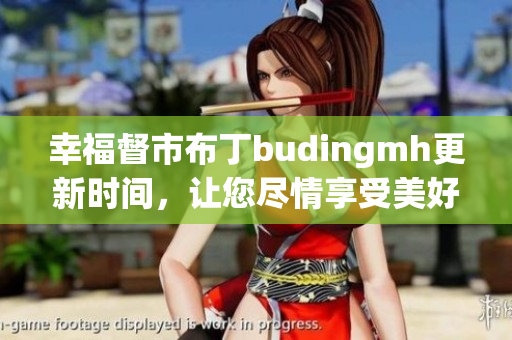 幸福督市布丁budingmh更新时间，让您尽情享受美好生活