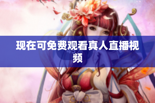 现在可免费观看真人直播视频