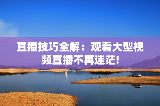 直播技巧全解：观看大型视频直播不再迷茫!