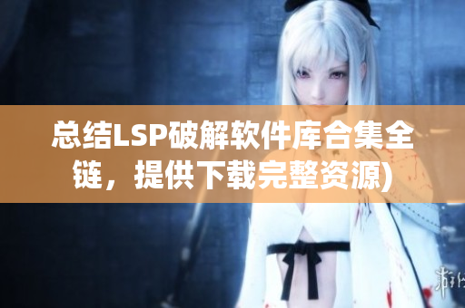 总结LSP破解软件库合集全链，提供下载完整资源)