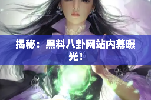 揭秘：黑料八卦网站内幕曝光！