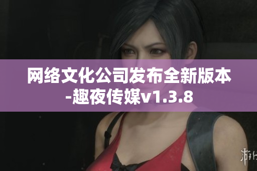 网络文化公司发布全新版本-趣夜传媒v1.3.8