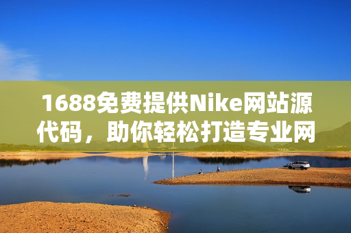 1688免费提供Nike网站源代码，助你轻松打造专业网络形象