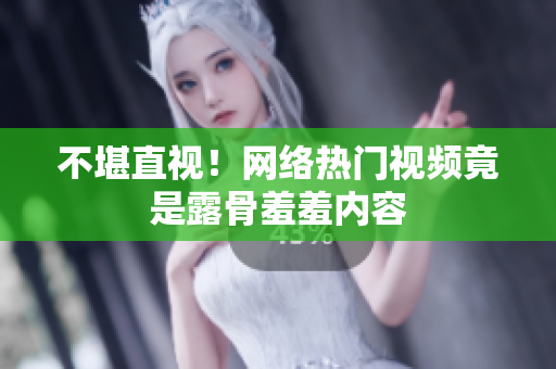 不堪直视！网络热门视频竟是露骨羞羞内容