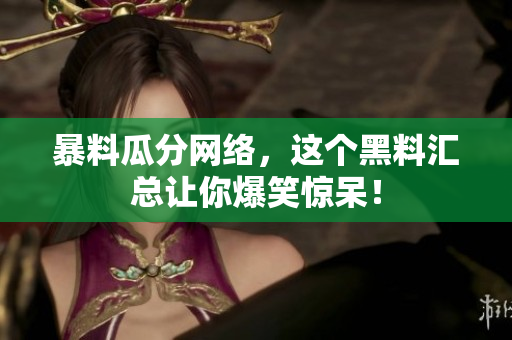 暴料瓜分网络，这个黑料汇总让你爆笑惊呆！