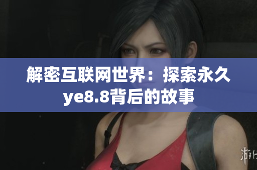 解密互联网世界：探索永久ye8.8背后的故事