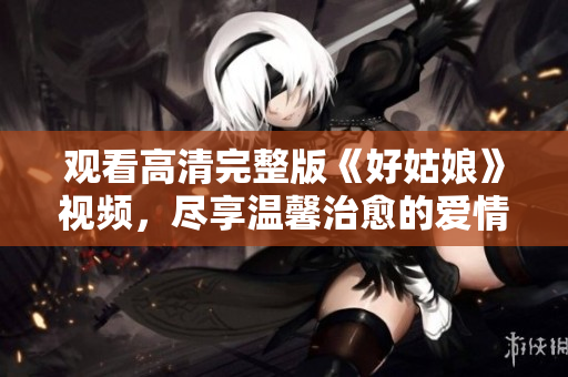 观看高清完整版《好姑娘》视频，尽享温馨治愈的爱情故事