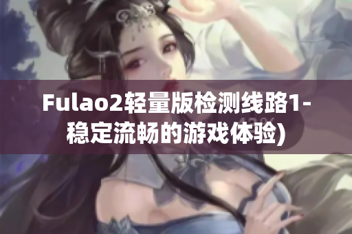 Fulao2轻量版检测线路1-稳定流畅的游戏体验)