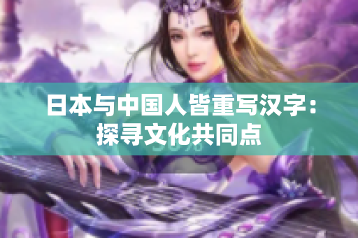 日本与中国人皆重写汉字：探寻文化共同点