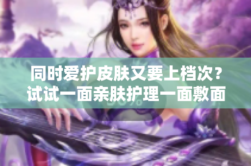 同时爱护皮肤又要上档次？试试一面亲肤护理一面敷面膜！