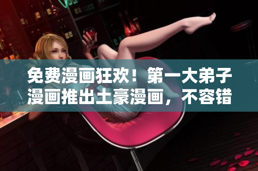 免费漫画狂欢！第一大弟子漫画推出土豪漫画，不容错过！