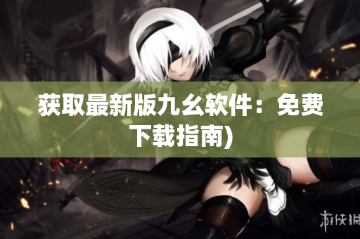 获取最新版九幺软件：免费下载指南)