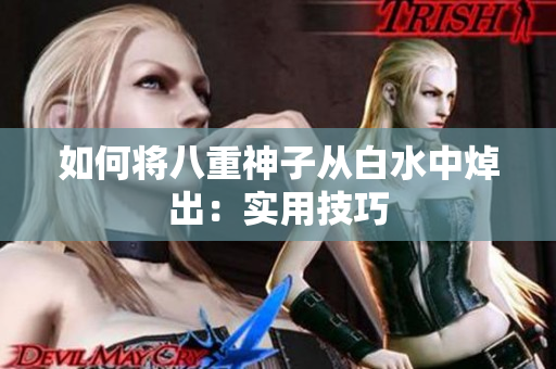 如何将八重神子从白水中焯出：实用技巧