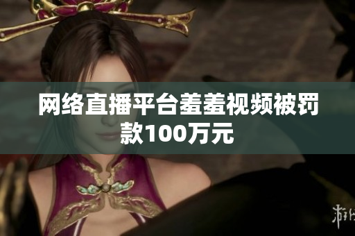 网络直播平台羞羞视频被罚款100万元