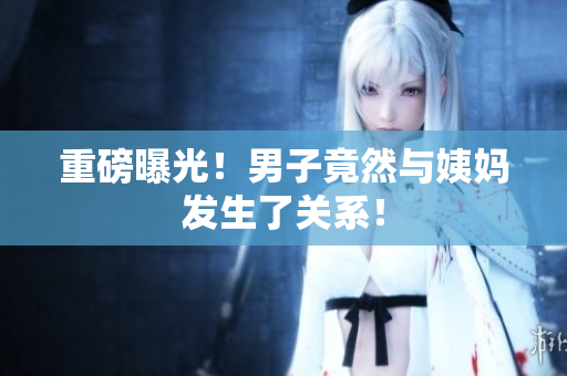 重磅曝光！男子竟然与姨妈发生了关系！