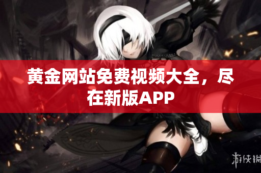 黄金网站免费视频大全，尽在新版APP