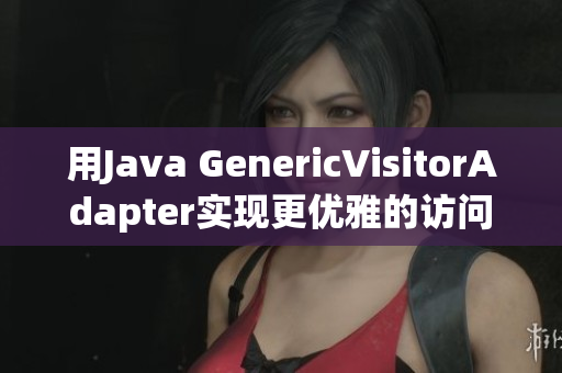 用Java GenericVisitorAdapter实现更优雅的访问者模式