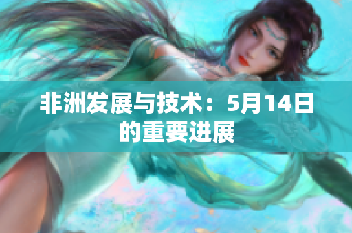 非洲发展与技术：5月14日的重要进展