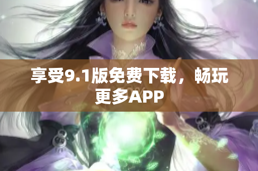 享受9.1版免费下载，畅玩更多APP