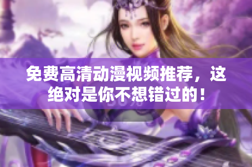 免费高清动漫视频推荐，这绝对是你不想错过的！