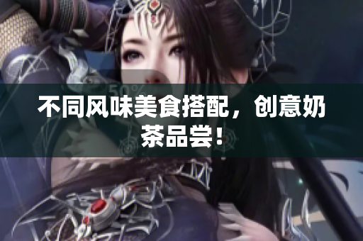 不同风味美食搭配，创意奶茶品尝！