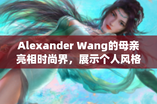 Alexander Wang的母亲亮相时尚界，展示个人风格