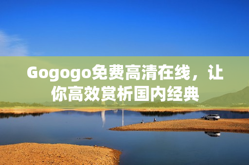 Gogogo免费高清在线，让你高效赏析国内经典