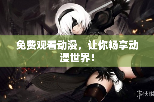 免费观看动漫，让你畅享动漫世界！