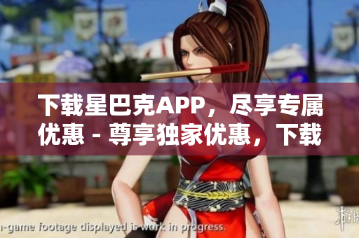下载星巴克APP，尽享专属优惠 - 尊享独家优惠，下载星巴克APP足矣