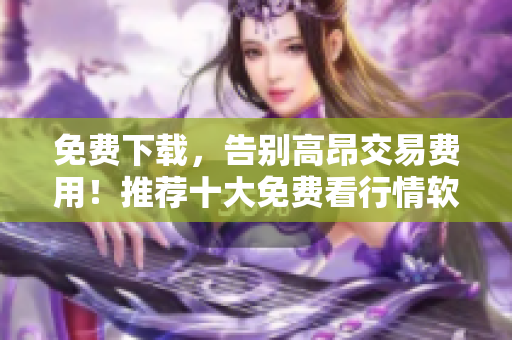免费下载，告别高昂交易费用！推荐十大免费看行情软件