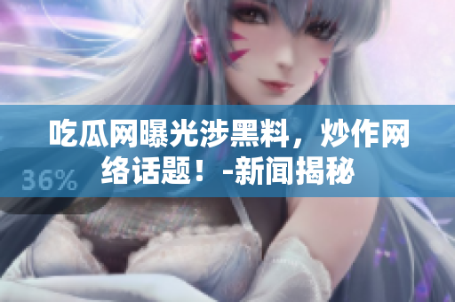 吃瓜网曝光涉黑料，炒作网络话题！-新闻揭秘
