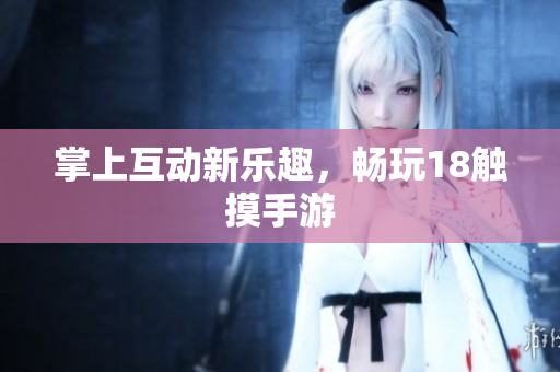掌上互动新乐趣，畅玩18触摸手游