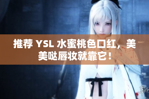 推荐 YSL 水蜜桃色口红，美美哒唇妆就靠它！