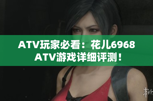ATV玩家必看：花儿6968 ATV游戏详细评测！