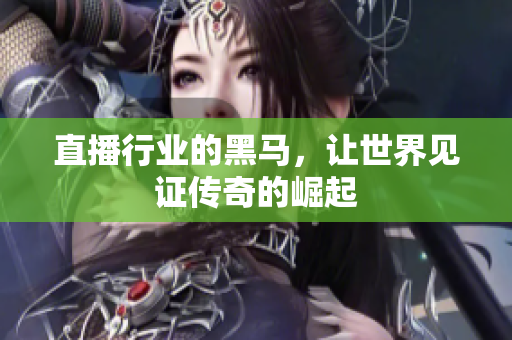 直播行业的黑马，让世界见证传奇的崛起