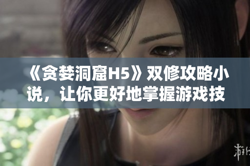 《贪婪洞窟H5》双修攻略小说，让你更好地掌握游戏技巧！
