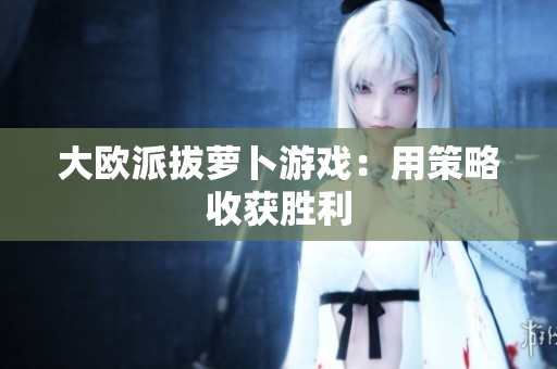 大欧派拔萝卜游戏：用策略收获胜利