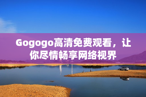 Gogogo高清免费观看，让你尽情畅享网络视界