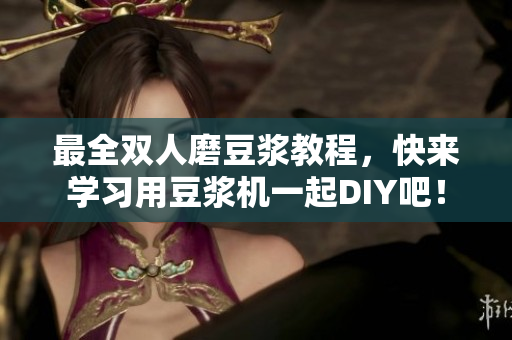 最全双人磨豆浆教程，快来学习用豆浆机一起DIY吧！