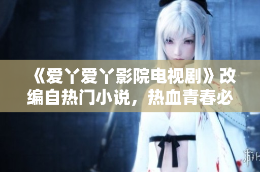 《爱丫爱丫影院电视剧》改编自热门小说，热血青春必看！