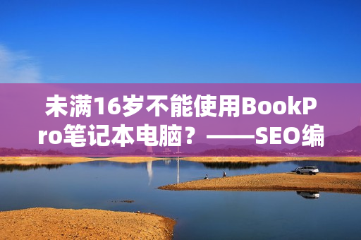 未满16岁不能使用BookPro笔记本电脑？——SEO编辑技巧分享